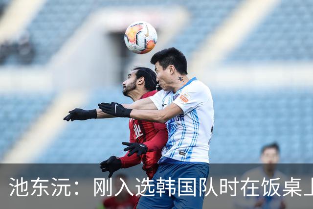 池东沅：刚入选韩国队时在饭桌上不敢说话，因为身边全是前辈